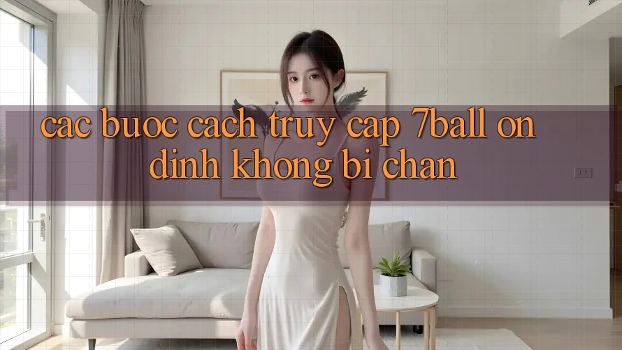 Các bước Cách Truy Cập 7ball Ổn định Không Bị Chặn Các bước Cách Truy Cập 7ball Ổn định Không Bị Chặn