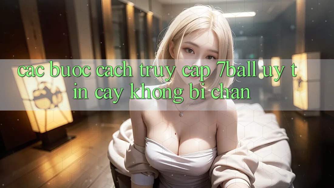 Các bước Cách Truy Cập 7ball Uy tín cậy Không Bị Chặn
