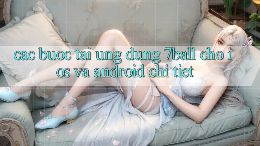 Các bước Tải Ứng dụng 7ball Cho iOS Và Android Chi Tiết Các bước Tải Ứng dụng 7ball Cho iOS Và Android Chi Tiết