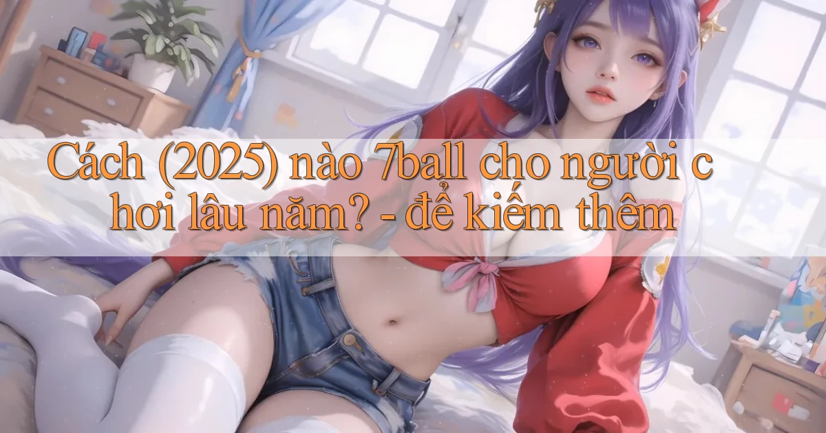 Cách (2025) nào 7ball cho người chơi lâu năm   để kiếm thêm
