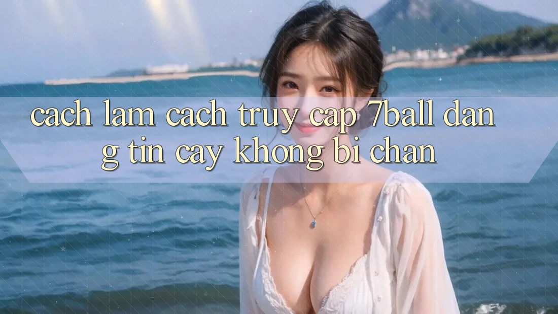 Cách làm Cách Truy Cập 7ball Đáng tin cậy Không Bị Chặn