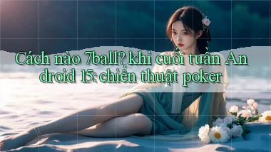 Cách nào 7ball khi cuối tuần Android 15 chiến thuật poker