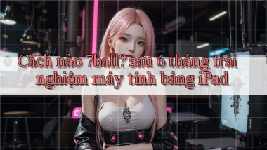 Cách nào 7ball sau 6 tháng trải nghiệm máy tính bảng iPad