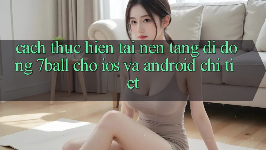 Cách thực hiện Tải Nền tảng di động 7ball Cho iOS Và Android Chi Tiết Cách thực hiện Tải Nền tảng di động 7ball Cho iOS Và Android Chi Tiết