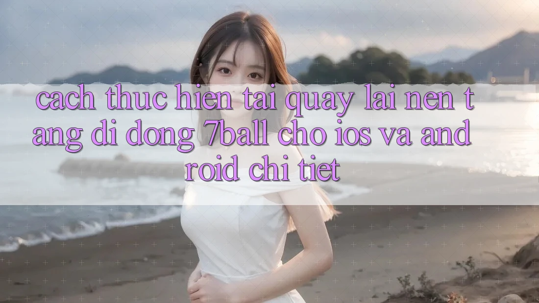 Cách thực hiện Tải quay lại Nền tảng di động 7ball Cho iOS Và Android Chi Tiết Cách thực hiện Tải quay lại Nền tảng di động 7ball Cho iOS Và Android Chi Tiết