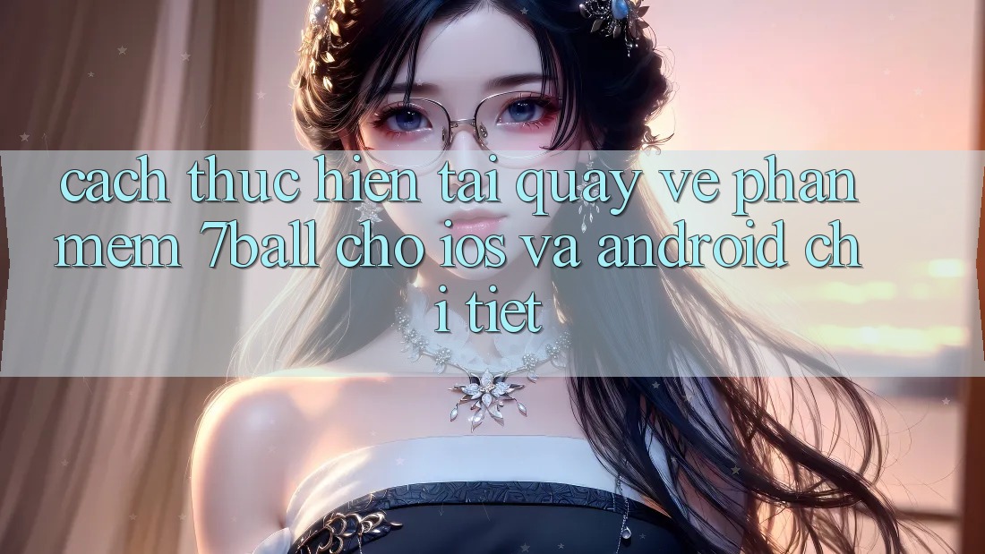 Cách thực hiện Tải quay về Phần mềm 7ball Cho iOS Và Android Chi Tiết Cách thực hiện Tải quay về Phần mềm 7ball Cho iOS Và Android Chi Tiết