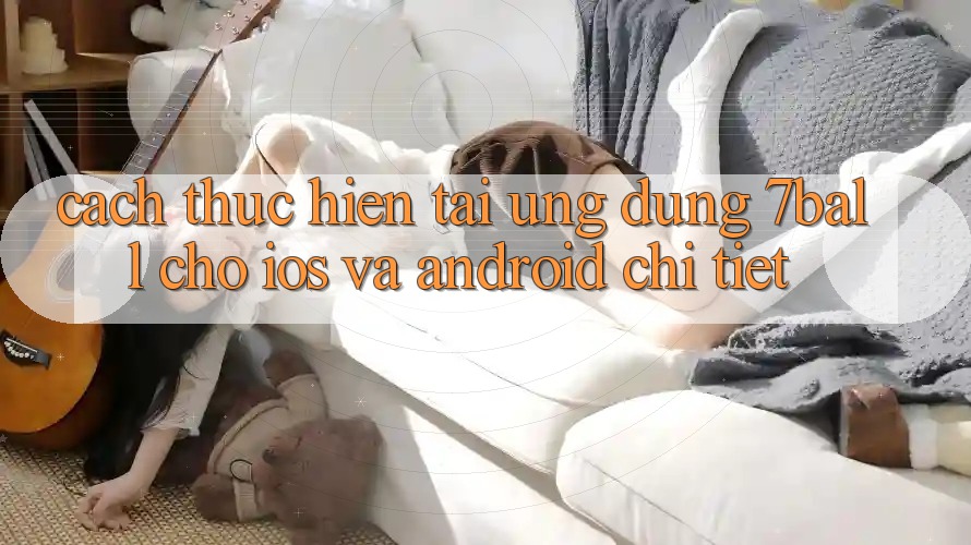 Cách thực hiện Tải Ứng dụng 7ball Cho iOS Và Android Chi Tiết Cách thực hiện Tải Ứng dụng 7ball Cho iOS Và Android Chi Tiết