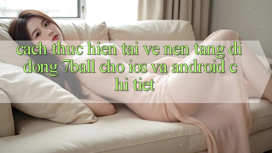 Cách thực hiện Tải về Nền tảng di động 7ball Cho iOS Và Android Chi Tiết