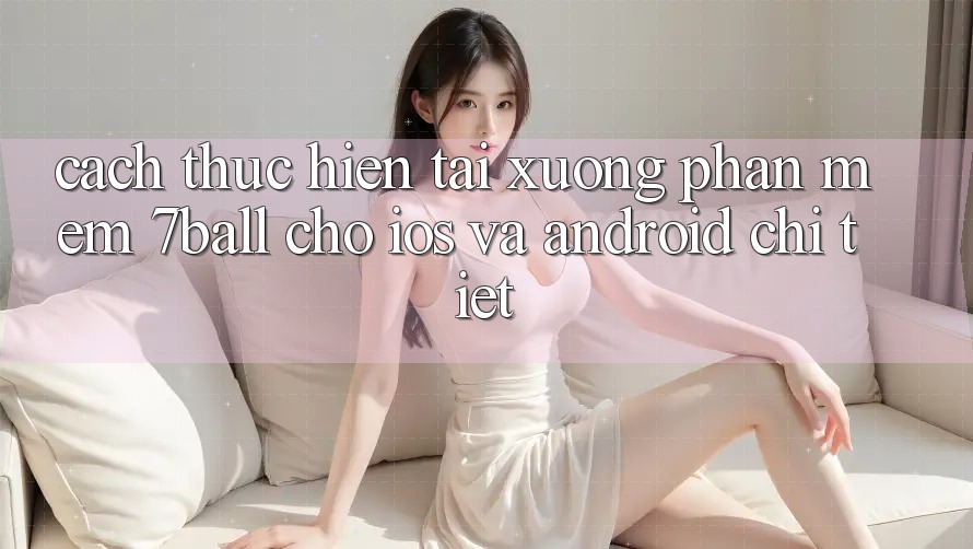 Cách thực hiện Tải xuống Phần mềm 7ball Cho iOS Và Android Chi Tiết Cách thực hiện Tải xuống Phần mềm 7ball Cho iOS Và Android Chi Tiết