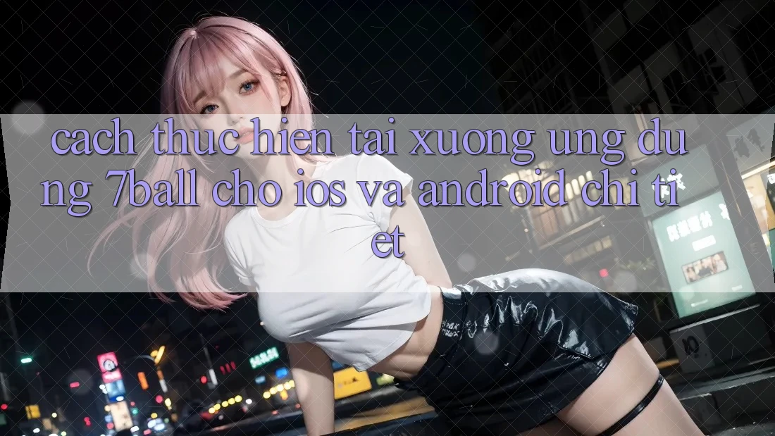 Cách thực hiện Tải xuống Ứng dụng 7ball Cho iOS Và Android Chi Tiết