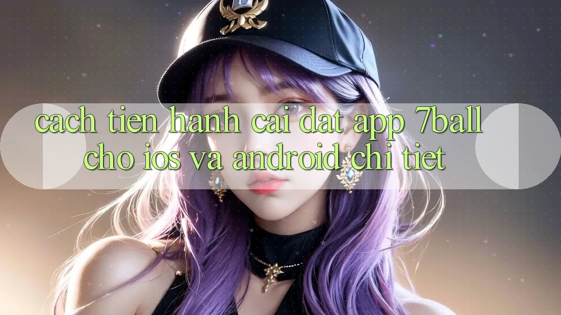 Cách tiến hành Cài đặt App 7ball Cho iOS Và Android Chi Tiết Cách tiến hành Cài đặt App 7ball Cho iOS Và Android Chi Tiết