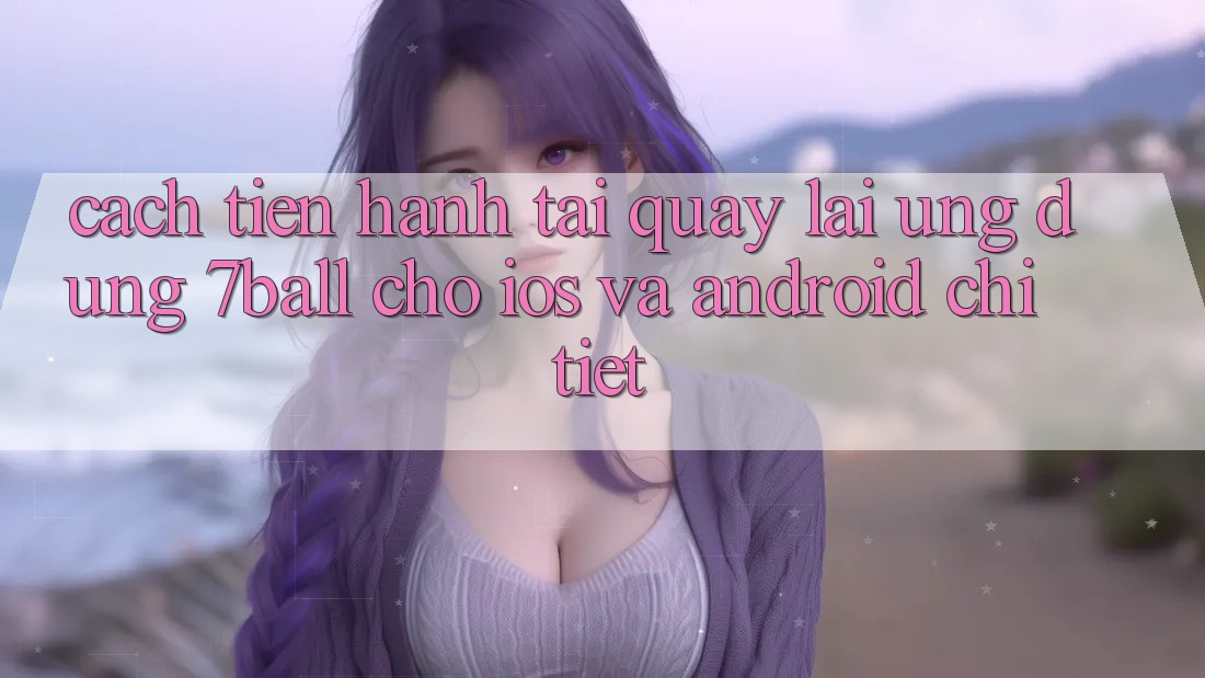 Cách tiến hành Tải quay lại Ứng dụng 7ball Cho iOS Và Android Chi Tiết