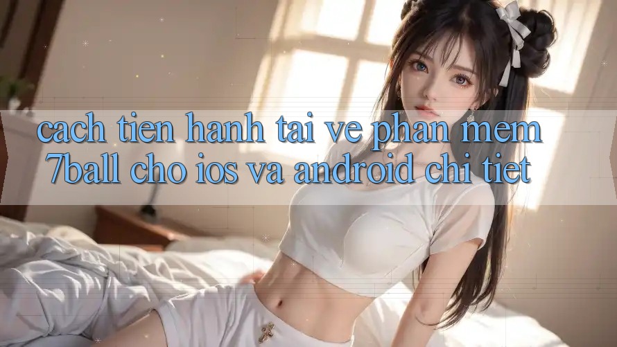 Cách tiến hành Tải về Phần mềm 7ball Cho iOS Và Android Chi Tiết