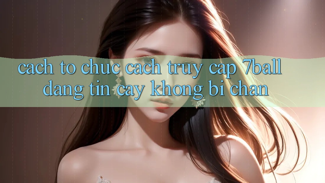 Cách tổ chức Cách Truy Cập 7ball Đáng tin cậy Không Bị Chặn