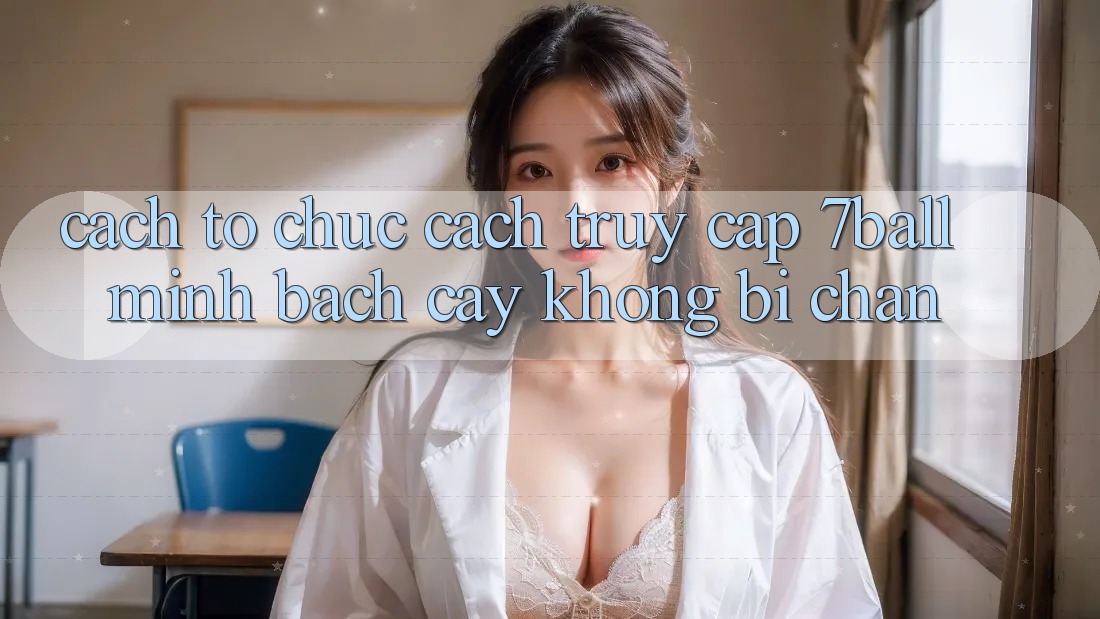 Cách tổ chức Cách Truy Cập 7ball Minh bạch cậy Không Bị Chặn Cách tổ chức Cách Truy Cập 7ball Minh bạch cậy Không Bị Chặn
