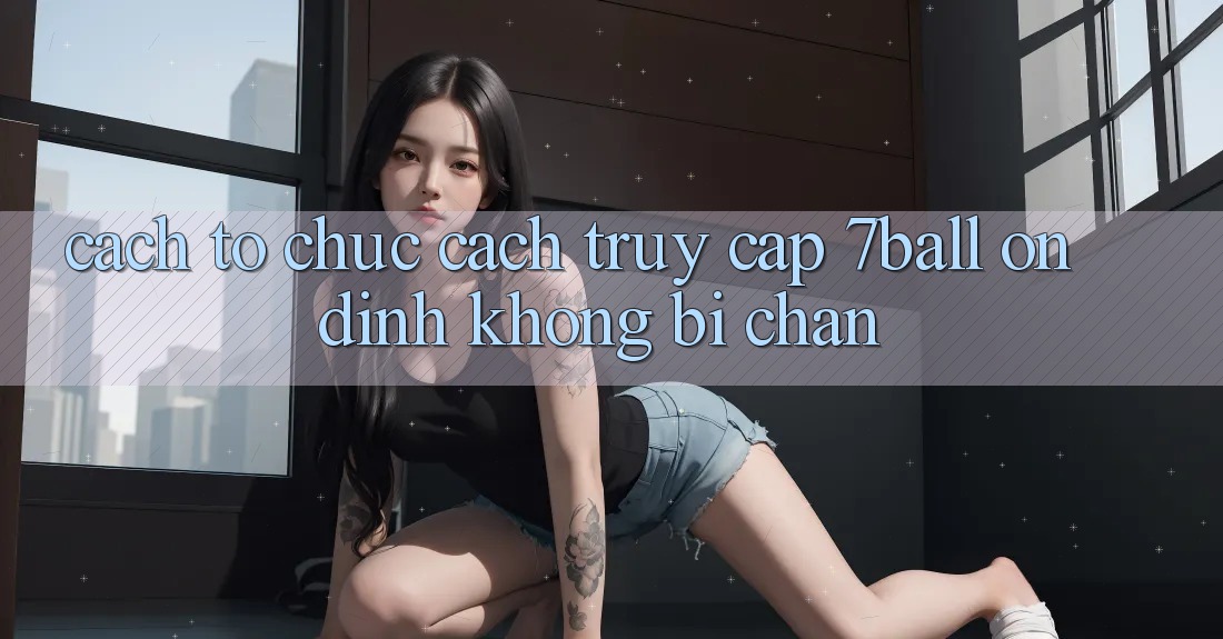 Cách tổ chức Cách Truy Cập 7ball Ổn định Không Bị Chặn Cách tổ chức Cách Truy Cập 7ball Ổn định Không Bị Chặn