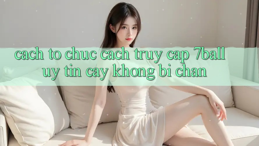 Cách tổ chức Cách Truy Cập 7ball Uy tín cậy Không Bị Chặn