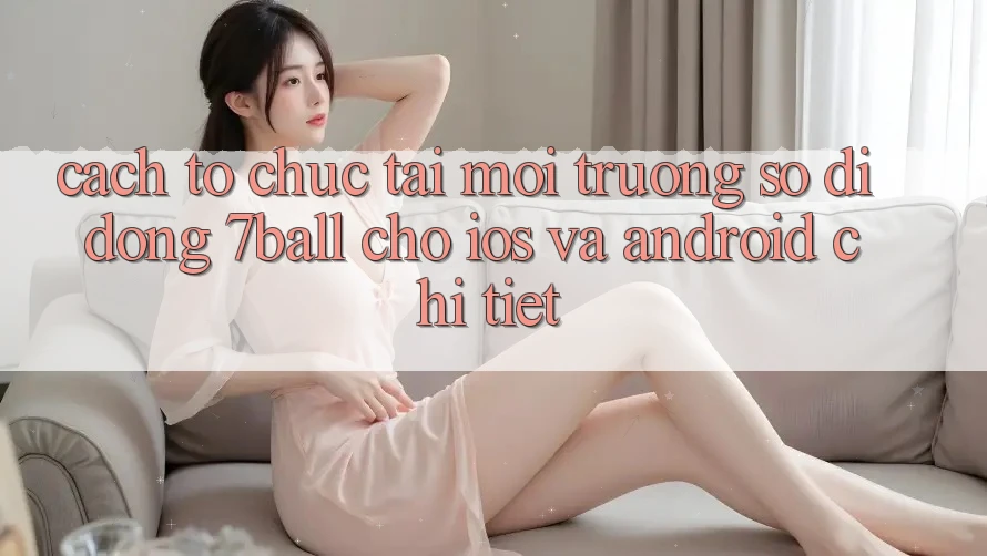 Cách tổ chức Tải Môi trường số di động 7ball Cho iOS Và Android Chi Tiết Cách tổ chức Tải Môi trường số di động 7ball Cho iOS Và Android Chi Tiết