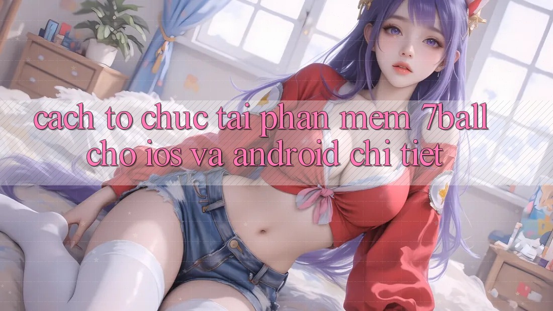 Cách tổ chức Tải Phần mềm 7ball Cho iOS Và Android Chi Tiết