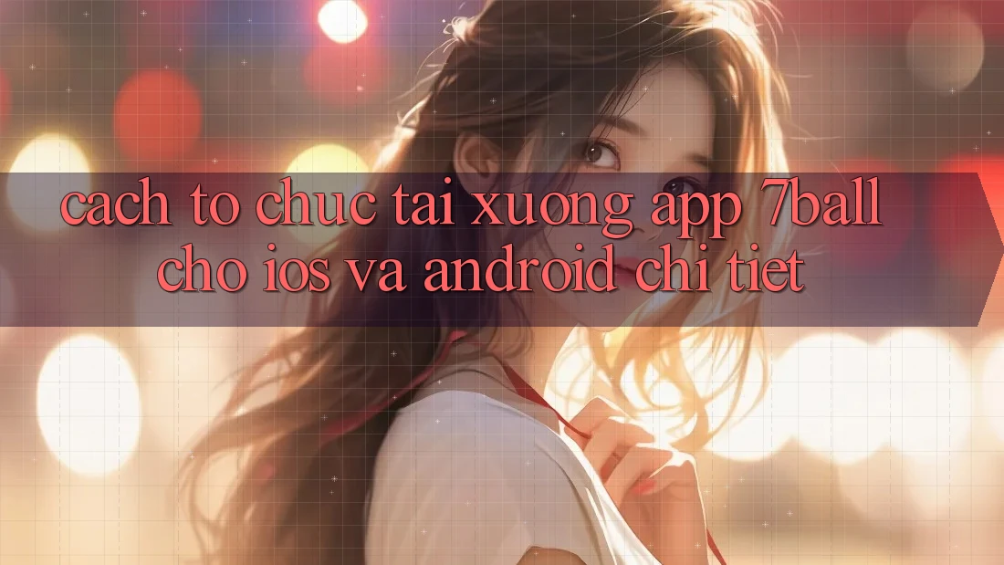 Cách tổ chức Tải xuống App 7ball Cho iOS Và Android Chi Tiết Cách tổ chức Tải xuống App 7ball Cho iOS Và Android Chi Tiết