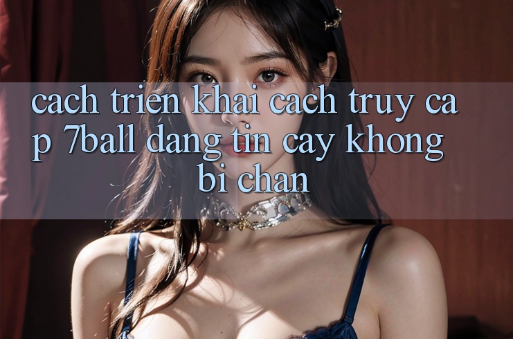 Cách triển khai Cách Truy Cập 7ball Đáng tin cậy Không Bị Chặn