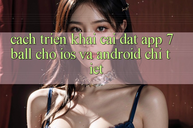 Cách triển khai Cài đặt App 7ball Cho iOS Và Android Chi Tiết
