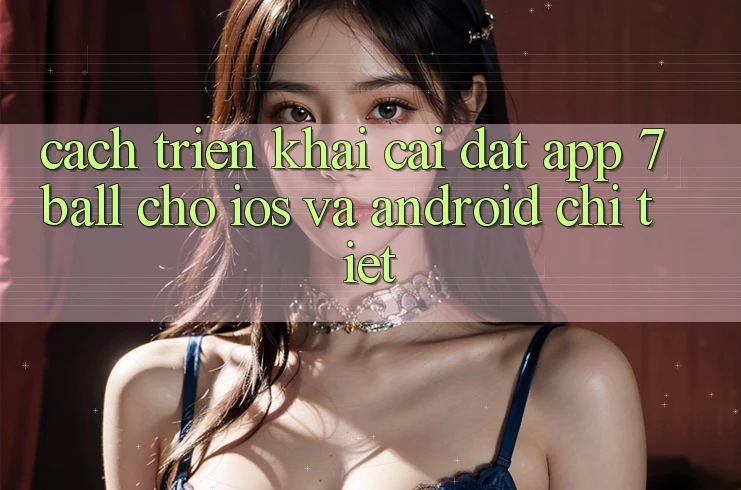 Cách triển khai Cài đặt App 7ball Cho iOS Và Android Chi Tiết Cách triển khai Cài đặt App 7ball Cho iOS Và Android Chi Tiết