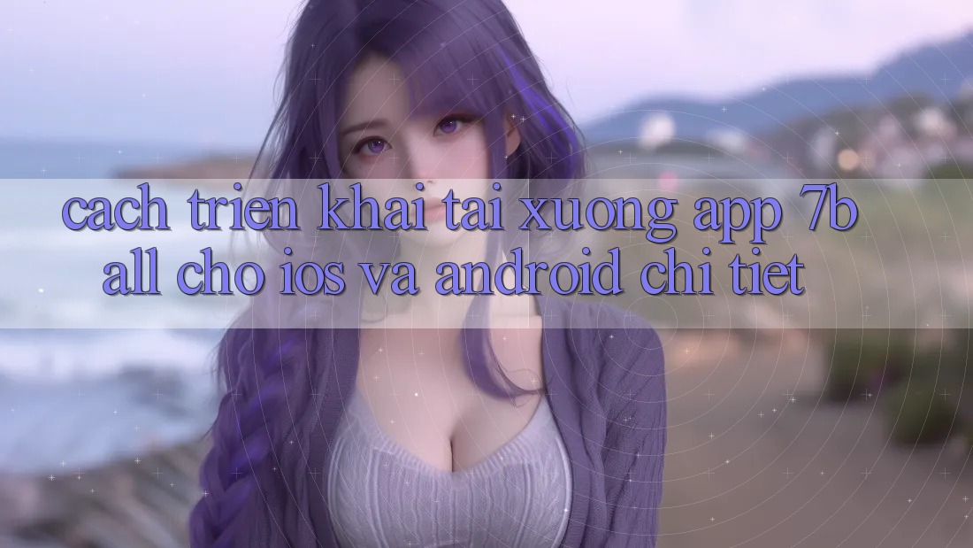 Cách triển khai Tải xuống App 7ball Cho iOS Và Android Chi Tiết