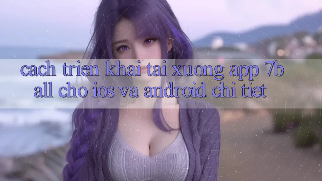 Cách triển khai Tải xuống App 7ball Cho iOS Và Android Chi Tiết Cách triển khai Tải xuống App 7ball Cho iOS Và Android Chi Tiết
