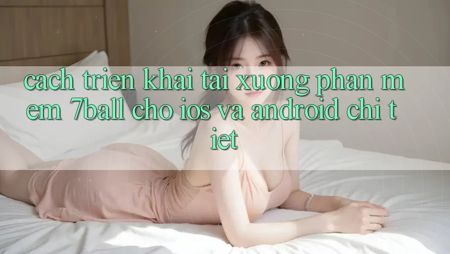 Cách triển khai Tải xuống Phần mềm 7ball Cho iOS Và Android Chi Tiết