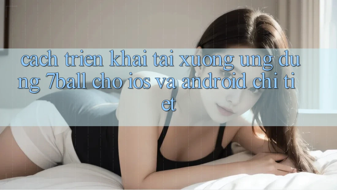 Cách triển khai Tải xuống Ứng dụng 7ball Cho iOS Và Android Chi Tiết