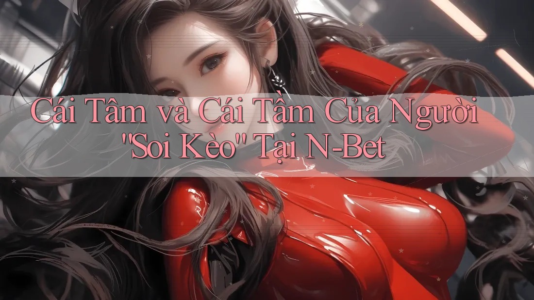Cái Tâm và Cái Tầm Của Người “Soi Kèo” Tại N-Bet Cái Tâm và Cái Tầm Của Người “Soi Kèo” Tại N-Bet