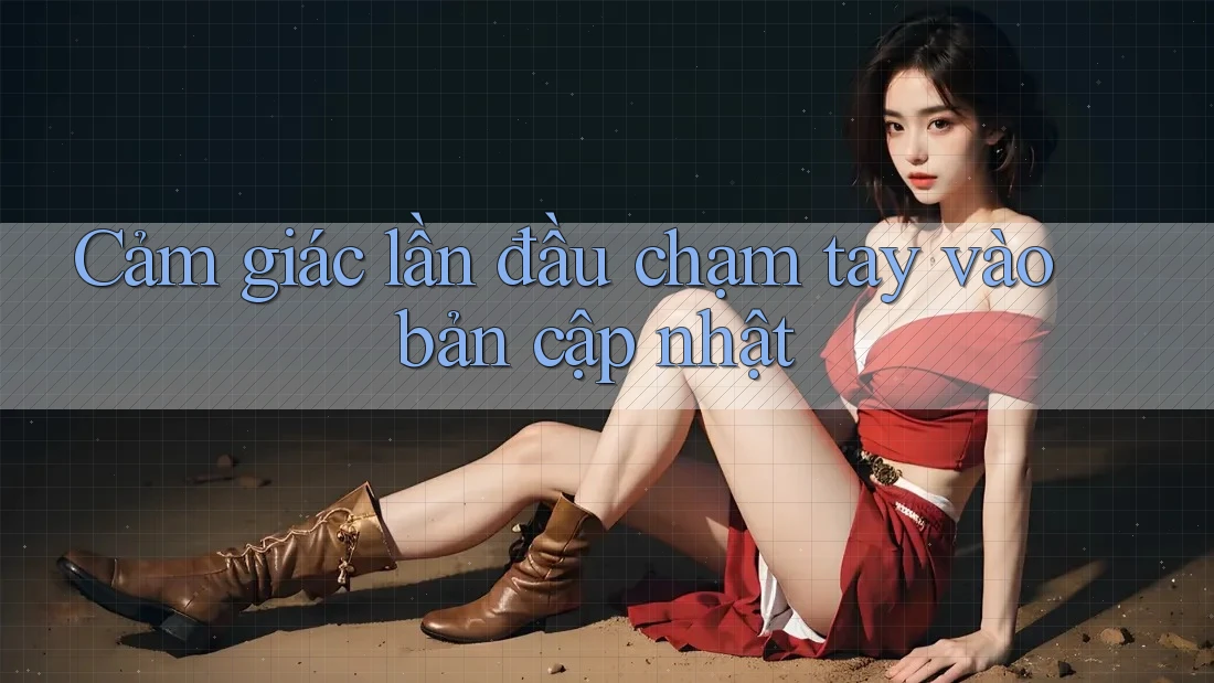 Cảm giác lần đầu chạm tay vào bản cập nhật Cảm giác lần đầu chạm tay vào bản cập nhật