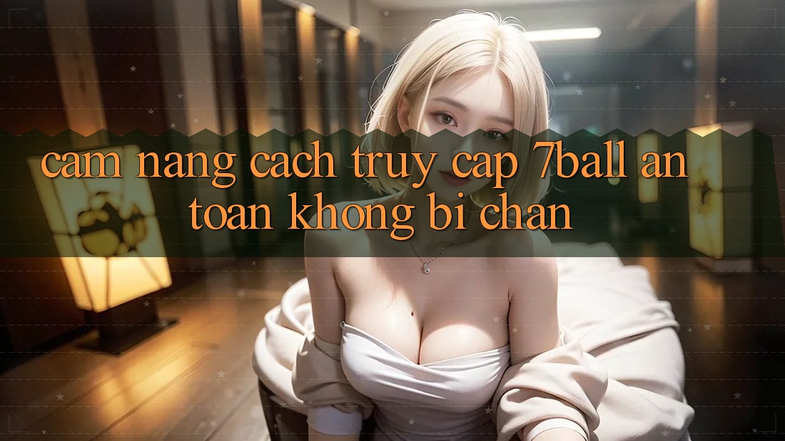 Cẩm nang Cách Truy Cập 7ball An Toàn Không Bị Chặn