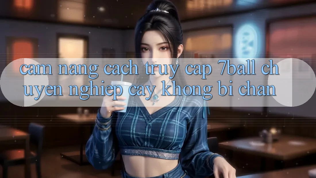 Cẩm nang Cách Truy Cập 7ball Chuyên nghiệp cậy Không Bị Chặn Cẩm nang Cách Truy Cập 7ball Chuyên nghiệp cậy Không Bị Chặn