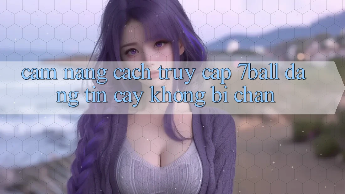 Cẩm nang Cách Truy Cập 7ball Đáng tin cậy Không Bị Chặn