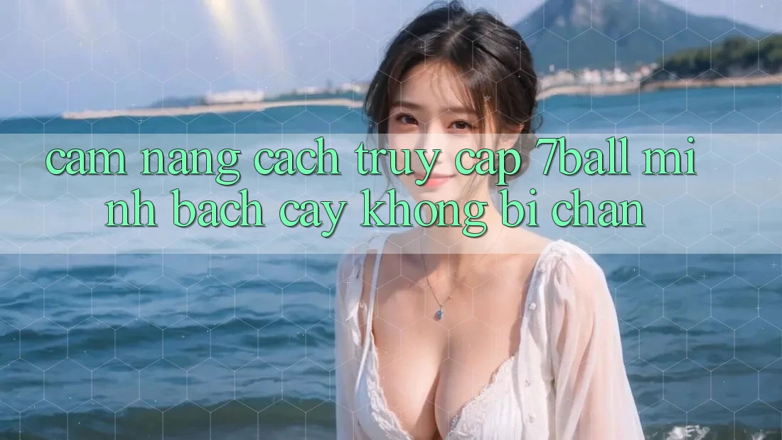 Cẩm nang Cách Truy Cập 7ball Minh bạch cậy Không Bị Chặn Cẩm nang Cách Truy Cập 7ball Minh bạch cậy Không Bị Chặn