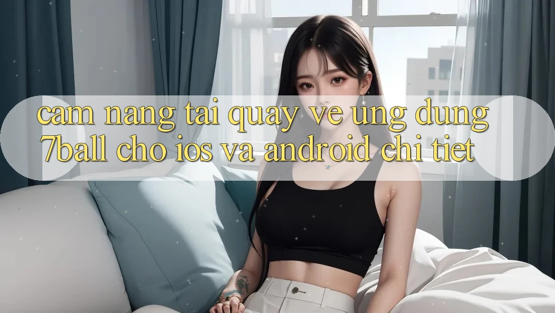 Cẩm nang Tải quay về Ứng dụng 7ball Cho iOS Và Android Chi Tiết