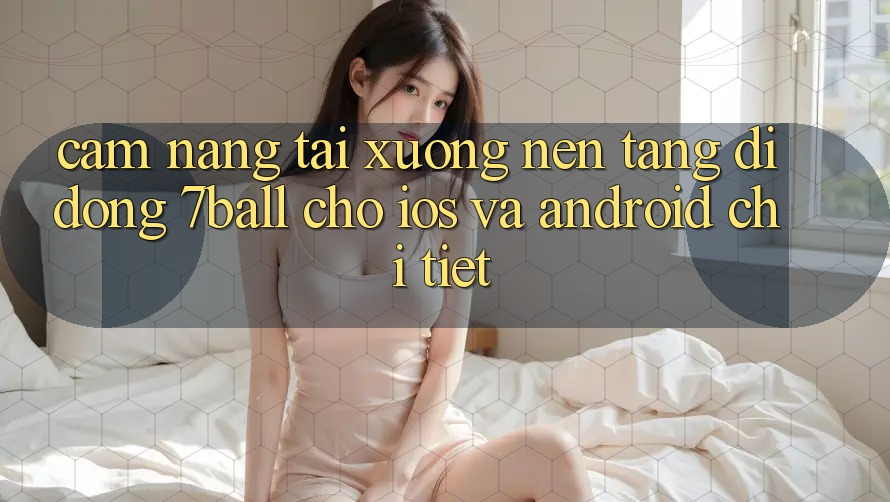 Cẩm nang Tải xuống Nền tảng di động 7ball Cho iOS Và Android Chi Tiết Cẩm nang Tải xuống Nền tảng di động 7ball Cho iOS Và Android Chi Tiết