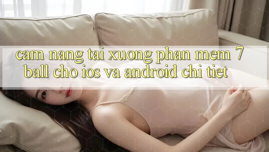 Cẩm nang Tải xuống Phần mềm 7ball Cho iOS Và Android Chi Tiết Cẩm nang Tải xuống Phần mềm 7ball Cho iOS Và Android Chi Tiết