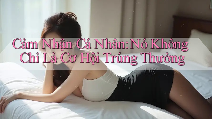Cảm Nhận Cá Nhân: Nó Không Chỉ Là Cơ Hội Trúng Thưởng