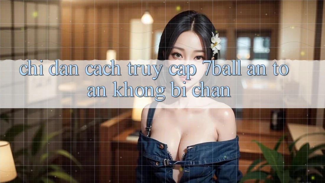 Chỉ dẫn Cách Truy Cập 7ball An Toàn Không Bị Chặn