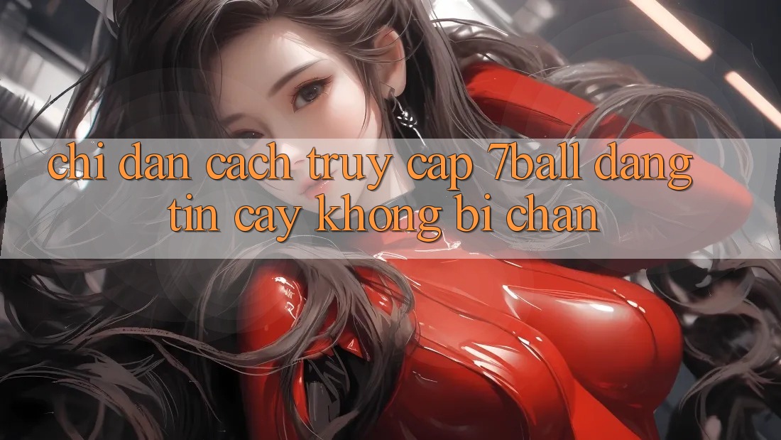 Chỉ dẫn Cách Truy Cập 7ball Đáng tin cậy Không Bị Chặn