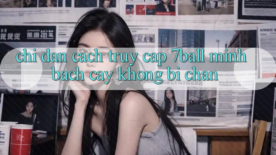 Chỉ dẫn Cách Truy Cập 7ball Minh bạch cậy Không Bị Chặn Chỉ dẫn Cách Truy Cập 7ball Minh bạch cậy Không Bị Chặn