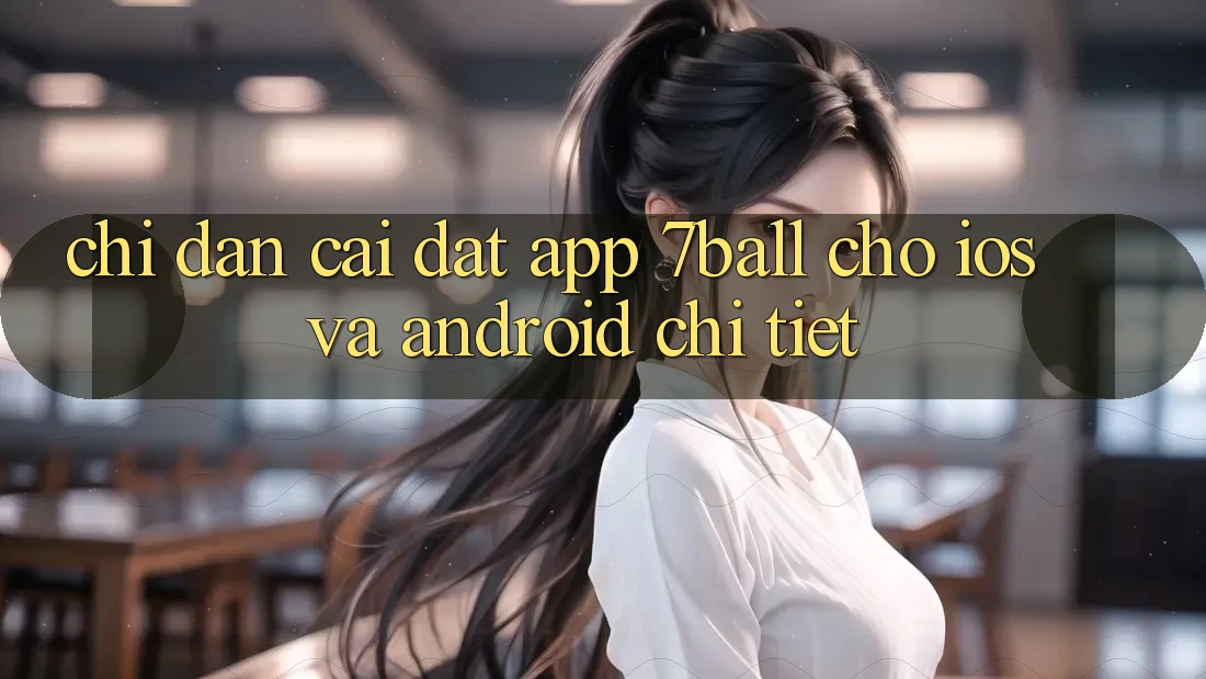 Chỉ dẫn Cài đặt App 7ball Cho iOS Và Android Chi Tiết Chỉ dẫn Cài đặt App 7ball Cho iOS Và Android Chi Tiết