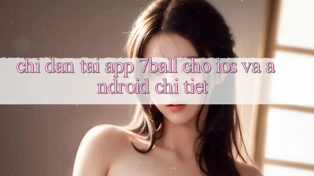 Chỉ dẫn Tải App 7ball Cho iOS Và Android Chi Tiết Chỉ dẫn Tải App 7ball Cho iOS Và Android Chi Tiết