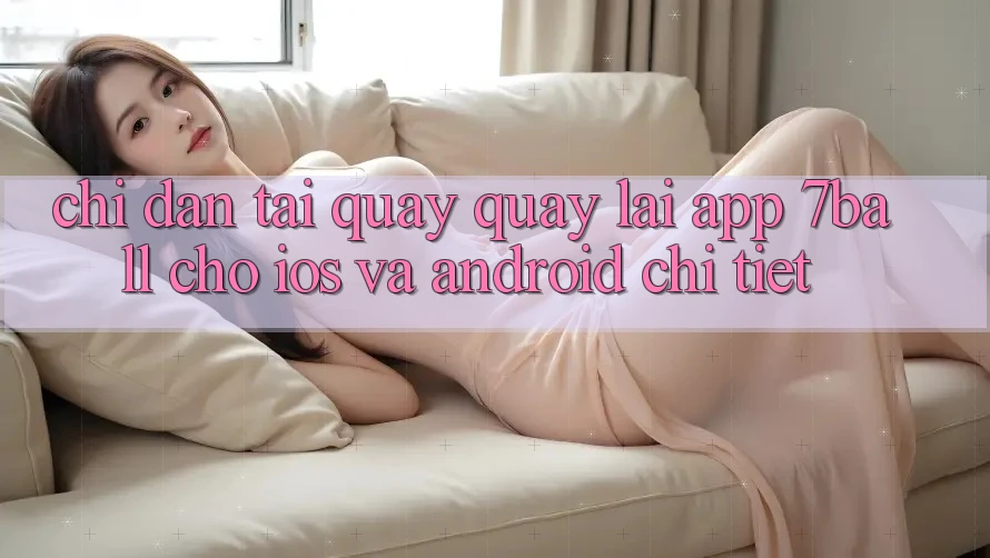 Chỉ dẫn Tải quay quay lại App 7ball Cho iOS Và Android Chi Tiết Chỉ dẫn Tải quay quay lại App 7ball Cho iOS Và Android Chi Tiết