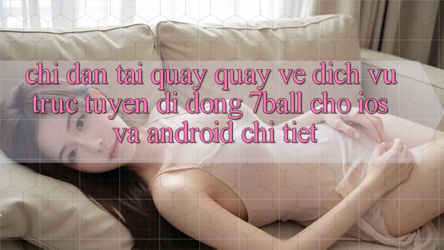 Chỉ dẫn Tải quay quay về Dịch vụ trực tuyến di động 7ball Cho iOS Và Android Chi Tiết Chỉ dẫn Tải quay quay về Dịch vụ trực tuyến di động 7ball Cho iOS Và Android Chi Tiết