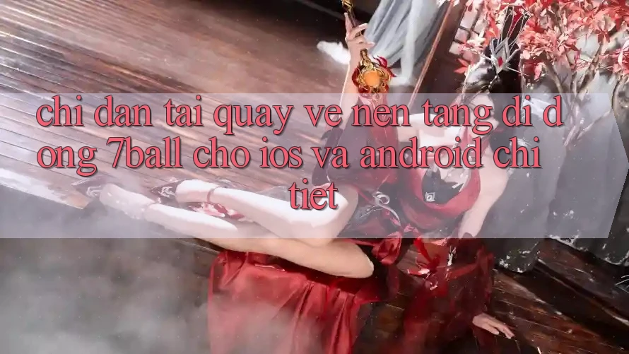Chỉ dẫn Tải quay về Nền tảng di động 7ball Cho iOS Và Android Chi Tiết Chỉ dẫn Tải quay về Nền tảng di động 7ball Cho iOS Và Android Chi Tiết
