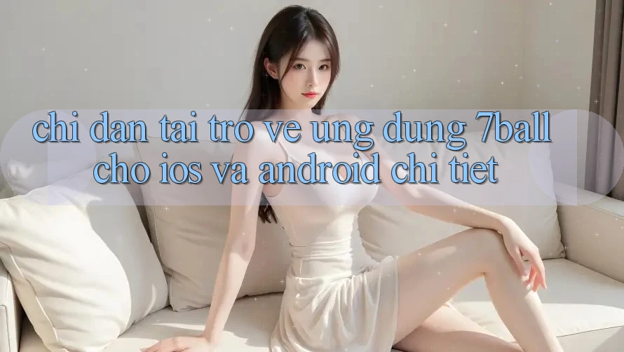 Chỉ dẫn Tải trở về Ứng dụng 7ball Cho iOS Và Android Chi Tiết Chỉ dẫn Tải trở về Ứng dụng 7ball Cho iOS Và Android Chi Tiết